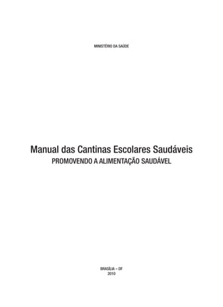 MINISTÉRIO DA SAÚDE




Manual das Cantinas Escolares Saudáveis
     PROMOVENDO A ALIMENTAÇÃO SAUDÁVEL




                   BRASÍLIA – DF
                      2010
 
