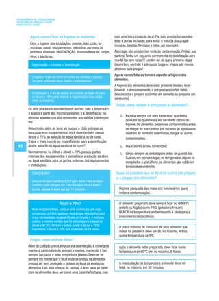DEPARTAMENTO DE ATENÇÃO BÁSICA
SECRETARIA DE ATENÇÃO À SAÚDE
MINISTÉRIO DA SAÚDE



          Agora, vamos falar da higiene do ambiente.                      com uma boa circulação de ar. Por isso, precisa ter paredes,
                                                                          telas e portas fechadas, para evitar a entrada das pragas
          Com a higiene das instalações (parede, teto, chão, lu-
                                                                          (moscas, baratas, formigas e ratos, por exemplo).
          minárias, ralos), equipamentos, utensílios, por meio do
          processo chamado HIGIENIZAÇÃO, ficamos livres de fungos,        As pragas são uma terrível fonte de contaminação. Proteja sua
          vírus e bactérias.                                              cantina! Tenha um esquema permanente de dedetização para
                                                                          mantê-las bem longe!!! Lembre-se de que a primeira etapa
            Higienização = Limpeza + Desinfecção                          de um bom controle é a limpeza! Lugares limpos são menos
                                                                          atrativos para pragas!
                                                                          Agora, vamos falar do terceiro aspecto: a higiene dos
            Limpeza é o ato de retirar os restos de comidas e sujeiras
            em geral, utilizando água, sabão e bucha/escova.              alimentos.
                                                                          A higiene dos alimentos deve estar presente desde o rece-
                                                                          bimento, o armazenamento, o pré-preparo (cortar, fatiar,
            Desinfecção é o ato de aplicar um produto (solução de cloro   descascar) e o preparo (cozinhar um alimento ou preparar um
            ou álcool a 70%) para finalizar a Higienização. Essa etapa
                                                                          sanduíche).
            mata as bactérias.
                                                                           Então, como receber e armazenar os alimentos?
         Os dois processos sempre devem ocorrer, pois a limpeza tira
         a sujeira e parte dos microorganismos e a desinfecção vai
                                                                                  Escolha sempre um bom fornecedor que tenha
         eliminar aqueles que são resistentes aos sabões e detergen-
                                                                                  produtos de qualidade e em excelente estado de
         tes.
                                                                                  higiene. Os alimentos podem ser contaminados antes
         Resumindo: além de lavar as louças, o chão e limpar as                   de chegar na sua cantina, por excesso de agrotóxicos,
         bancadas e os equipamentos, você deve também passar                      resíduos de produtos veterinários, fungos ou outros
         álcool a 70% ou solução de água sanitária ou de cloro.                   contaminantes.
         O que é mais correto ou mais eficiente para a desinfecção:
 32      álcool, solução de água sanitária ou cloro?                              Fique atento ao seu fornecedor!
         Normalmente, se utiliza o álcool a 70% para as partes                    Limpe sempre as embalagens antes de guardá-las.
         internas dos equipamentos e utensílios e a solução de cloro              Guarde, em primeiro lugar, os refrigerados, depois os
         ou água sanitária para as partes externas dos equipamentos               congelados e, por último, os alimentos que estão em
         e instalações.                                                           temperatura ambiente.
            COMO FAZER?                                                    Quais os cuidados que se deve ter com o pré-preparo
                                                                           e o preparo dos alimentos?
            Solução de água sanitária a 200 ppm. Dilua 10ml de água
            sanitária (uma seringa) em 1 litro de água. Para a desin-
            fecção, aplique e deixe agir por 15 minutos.                     Higiene adequada das mãos dos funcionários (para
                                                                             evitar a contaminação).

                                  Álcool a 70%?                              O alimento preparado deve sempre ficar no QUENTE
            Num recipiente limpo, coloque uma medida (ou um copo,
                                                                             (estufa ou fogão) ou no FRIO (geladeira/freezer),
            uma xícara, um litro, qualquer medida que seja melhor para       NUNCA na temperatura ambiente (esta é ideal para o
            a sua necessidade) de água filtrada ou fervida e 3 medidas       crescimento de bactérias).
            (utilizar a mesma medida que foi utilizada para a água) de
            álcool a 92,8%. Misture e estará pronto o álcool a 70%!
                                                                             O prazo máximo de consumo de uma alimento que
            Importante: o álcool a 70% tem a validade de 24 horas.
                                                                             esteja na geladeira deve ser de, no máximo, 4 dias,
                                                                             numa temperatura de 5ºC.
          Pragas, como se livrar delas?
         Além do cuidado com a limpeza e a desinfecção, é importante         Após o alimento estar preparado, deve ficar numa
         manter a cantina livre de animais e insetos, mantendo o lixo        temperatura de 60°C por, no máximo, 6 horas.
         sempre tampado, e telas em portas e janelas. Deve-se ter
         sempre em mente que o local onde se produz os alimentos
         precisa ser bem protegido e isolado do local da venda dos           A manipulação na temperatura ambiente deve ser
         alimentos e da área externa da cantina. A área onde se mexe         feita, no máximo, em 30 minutos.
         com os alimentos deve ser como uma caixinha fechada, mas
 