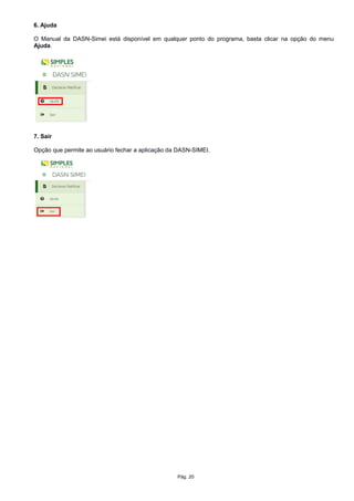 6. Ajuda
O Manual da DASN-Simei está disponível em qualquer ponto do programa, basta clicar na opção do menu
Ajuda.
7. Sair
Opção que permite ao usuário fechar a aplicação da DASN-SIMEI.
Pág. 20
 