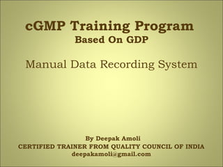cGMP Training Program
Based On GDP
Manual Data Recording System
By Deepak Amoli
CERTIFIED TRAINER FROM QUALITY COUNCIL OF INDIA
deepakamoli@gmail.com
 
