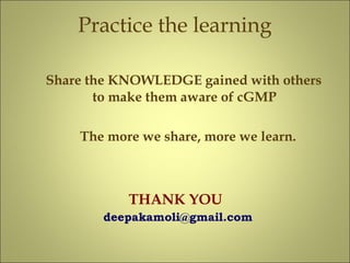 Practice the learning
Share the KNOWLEDGE gained with others
to make them aware of cGMP
The more we share, more we learn.
THANK YOU
deepakamoli@gmail.com
 