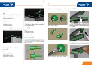 9392
Água Quente
Manual Técnico
Água Quente
Manual Técnico
Passo 1: Perfurada a placa de gesso acartonado, marque a posição dos
parafusos, conforme a aba do Niple Dry Fix, e faça a furação. Posicione
o Niple na abertura, por trás ou pela frente da placa de gesso.
Passo 2: Fixe-o com os parafusos.
Passo 3: Solde as conexões conforme projeto.
Passo 4: A instalação está concluída e pronta para acoplar os
dispositivos desejados.
B) Liras de dilatação, formadas por 4 curvas a 90º, funcionam como um
duplo braço deslizante. O comprimento da lira (Lc) deve ser pelo menos
10 vezes o diâmetro do tubo. Já o comprimento do braço deslizante
(Lb) se calcula pela fórmula anterior:
Lß = C x DE x ∆L
Onde:
Lß: comprimento do braço (mm)
C: constante específica do PPR (15)
DE: diâmetro externo do tubo (mm)
∆L: dilatação linear da tubulação (mm)
Instalações em Dry Wall
A TIGRE oferece a solução adequada para instalar o sistema de tubos
e conexões de PPR Termofusão em placas de gesso acartonado: Niple
Dry Fix, especialmente desenvolvido para soldar qualquer conexão de
PPR TIGRE (joelhos, tês, etc.).
A dilatação linear se calcula com a seguinte fórmula:
∆L = ∆T x L x α
Onde:
∆L: dilatação linear - variação do comprimento da tubulação (mm)
α: coeficiente de dilatação linear do tubo (0,15 mm/m°C)
L: comprimento do tubo (m)
∆T: variação de temperatura (Tt - Tm): °C
Cálculo do ∆T:
∆T=Tt - Tm
Onde:
Tt: temperatura de trabalho (°C)
Tm: temperatura de montagem (°C)
Para compensar as variações de comprimento causadas pela dilatação
térmica,pode-se utilizar mudanças de direção ou liras conforme abaixo:
A) Mudanças de direção
Fórmula para cálculo do comprimento do braço flector:
Lß = C x DE x ∆L
Onde:
Lß: comprimento do braço (mm)
C: constante específica do PPR (15)
DE: diâmetro externo do tubo (mm)
∆L: dilatação linear da tubulação (mm)
Execução de Reparos
Passo 1: Faça um corte perpendicular no trecho danificado do tubo.
Puxe as extremidades para fora da abertura da parede, apoiando-as
em calços de madeira.
Passo 2:Aqueça as extremidades dos tubos e da luva. Obs.: O tempo de
aquecimento da luva deverá ser o dobro do tempo usado para o tubo.
Passo 3: Imediatamente proceda à união, retirando os calços para que
a tubulação volte à sua posição normal.
 