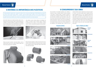 Manual Técnico Manual Técnico
1514
Quem poderia imaginar que um simples saco plástico pudesse conter a
chave para se enviar seres humanos a Marte? Cientistas perceberam que
os plásticos se mostravam excelentes na proteção das mais perigosas
formas de radiação espacial. Está em desenvolvimento um novo tipo de
plástico mais resistente e mais leve do que o alumínio utilizado.
Plástico nas roupas? Isto mesmo: o nylon logo substituiu a seda no
vestuário feminino, além de fios cirúrgicos, materiais variados como
telas de arame, guarda-chuvas e paraquedas.
A HISTÓRIA E A IMPORTÂNCIA DOS PLÁSTICOS
Além de todas estas aplicações, o plástico há mais de 50 anos tem se
mostrado a melhor matéria-pima para fabricação de tubos e conexões
para a condução de água fria, água quente, esgoto e águas pluviais,
como veremos neste manual.
Ainda podemos encontrar materiais plásticos nas embalagens dos
alimentos, nas bolsas de coleta de sangue, seringas e invólucros
de medicamentos. Por ser atóxico e ter boa resistência a produtos
químicos, o plástico é especialmente adequado para estas aplicações.
A primeira experiência registrada sobre o surgimento dos plásticos foi com o americano de origem belga Leo Hendrik Baekeland, que produziu,
em 1909, a primeira substância plástica sintética: a “baquelita”, material de excelente rigidez e resistência ao calor. Foi usada inicialmente na
fabricação de bolas de bilhar, substituindo o uso do marfim dos elefantes neste tipo de aplicação. Após vários anos de pesquisas e descobertas,
surgiram inúmeros tipos de plásticos, que em função de suas propriedades estão presentes nas mais nobres aplicações.
Todo consumidor tem necessidades específicas, que se refletem no
momento da compra de qualquer produto. Para saber exatamente
o que oferecer, é necessário realizar um trabalho de pesquisa do
consumidor que se vai atender. Por exemplo, procurar conhecer se ele
está construindo ou reformando, quem está fazendo o serviço, onde
ele mora, qual o tipo de obra, quantos cômodos tem a obra. Se essa
pesquisa não acontecer, corremos o sério risco de não entendermos o
que ele de fato precisa, e ainda não nos fazermos entender. Quando
um consumidor começa uma obra nova ou reforma, geralmente não
tem experiência e nem conhecimento sobre o assunto. Por isso, é
importante sabermos orientá-lo, dedicando nossa atenção para ajudá-
lo a realizar o seu sonho de conforto, beleza e segurança. Será que
estamos preparados para isto? O que é importante sabermos para
melhor orientar os consumidores? Todo profissional precisa ter uma
visão sistêmica da obra. Mas o que é isto? É conhecer a obra no seu
total,todas as etapas que ela terá,saber identificar as suas necessidades
para oferecer as melhores soluções, que irão trazer benefícios para os
usuários. Precisamos olhar o todo, e não só uma fase isoladamente.
Vamos conhecer um pouco mais sobre os tipos, padrões, funções e
fases da obra.
O CONSUMIDOR E SUA OBRA
Tipos e Padrões de Obra
Residencial
Funções da Obra
Comercial
Infraestrutura
Industrial
Horizontal
popular
Vertical popular
Horizontal
médio
Vertical médio
Horizontal luxo
Vertical luxo
 