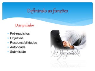 Definindo as funções
Discipulador
 Pré-requisitos
 Objetivos
 Responsabilidades
 Autoridade
 Submissão
 