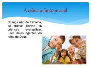 A célula infanto-juvenil
Criança não dá trabalho,
dá frutos! Ensine as
crianças evangelizar.
Faça delas agentes do
reino de Deus.
 