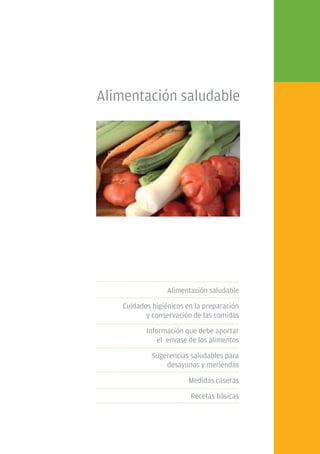 Manual de alimentación para las familias uruguayas




                Alimentación saludable




                                      Alimentación saludable

                        Cuidados higiénicos en la preparación
                               y conservación de las comidas

                                Información que debe aportar
                                    el envase de los alimentos

                                 Sugerencias saludables para
                                     desayunos y meriendas

                                             Medidas caseras

                                              Recetas básicas




                                                                 7
 
