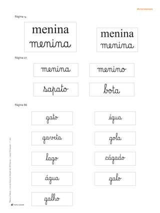 Autocolantes

                                                                                             Página 14



                                                                                                         menina              menina
                                                                                                         mæe‰n@i‰n@a@        mæe‰n@i‰n@a@
                                                                                             Página 27



                                                                                                            mæe‰n@i‰n@a@    mæe‰n@i‰n@o£
                                                                                                            ﬂs@a¤p@a¤t@o£    ﬂb£o£t@a@
                                                                                             Página 86



                                                                                                              §g@a¤t@o£          æé@g@u@a@
                                                                                                            §g@a¤vÆe¤t@a@        §g@o£l@a@
Palavra a Palavra – Livro de Apoio ao Método das 28 Palavras – Língua Portuguesa – 1.° ano




                                                                                                              ﬂl@a@g@o£        §c@á@g@a@d@o£
                                                                                                             §á@g@u@a@           §g@a¤l@o£

                                                                                             n
                                                                                                             §g@a¤l¤h@o£
 