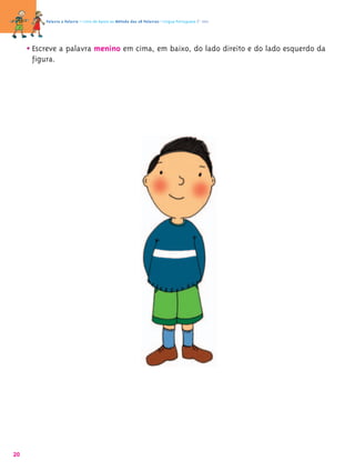 Palavra a Palavra – Livro de Apoio ao Método das 28 Palavras • Língua Portuguesa 1.º ano




     • Escreve a palavra menino em cima, em baixo, do lado direito e do lado esquerdo da
      figura.




20
 