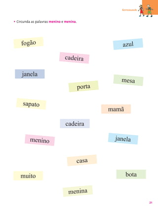 Germinando



• Circunda as palavras menino e menina.


    fogão                                            azul
                               cadeira

     janela
                                                     mesa
                                          porta

     sapato
                                                  mamã

                               cadeira

         menino                                    janela


                                      casa

    muito                                                bota

                                 menina
                                                                  21
 