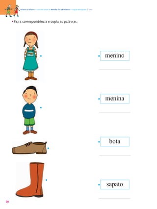 Palavra a Palavra – Livro de Apoio ao Método das 28 Palavras • Língua Portuguesa 1.º ano




     • Faz a correspondência e copia as palavras.




                                                                                                     menino




                                                                                                     menina




                                                                                                      bota




                                                                                                     sapato

30
 