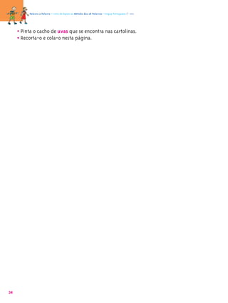 Palavra a Palavra – Livro de Apoio ao Método das 28 Palavras • Língua Portuguesa 1.º ano




     • Pinta o cacho de uvas que se encontra nas cartolinas.
     • Recorta-o e cola-o nesta página.




34
 