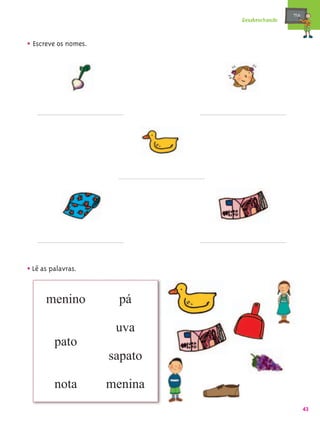 mæe@
                               Desabrochando



• Escreve os nomes.




• Lê as palavras.

      menino            pá

                       uva
         pato
                      sapato

         nota         menina
                                                      43
 