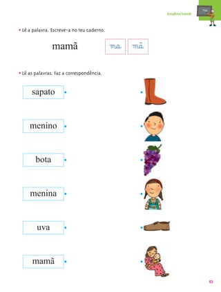 mæe@
                                                        Desabrochando



• Lê a palavra. Escreve-a no teu caderno.

                mamã                        m@a@ m@ã@
• Lê as palavras. Faz a correspondência.

      sapato


     menino


        bota


     menina


        uva


      mamã

                                                                               53
 
