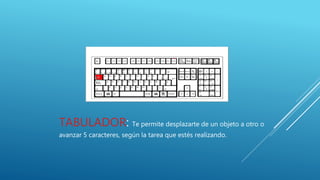 TABULADOR: Te permite desplazarte de un objeto a otro o
avanzar 5 caracteres, según la tarea que estés realizando.
 