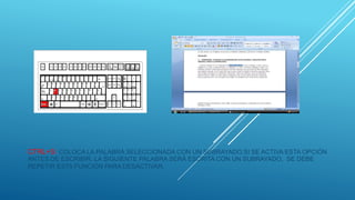 CTRL+S: COLOCA LA PALABRA SELECCIONADA CON UN SUBRAYADO,SI SE ACTIVA ESTA OPCIÓN
ANTES DE ESCRIBIR, LA SIGUIENTE PALABRA SERÁ ESCRITA CON UN SUBRAYADO, SE DEBE
REPETIR ESTA FUNCIÓN PARA DESACTIVAR.
 