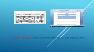 CTRL+T (WORD): APLICA LA ALINEACIÓN CENTRADA AL TEXTO SELECCIONADO.
 