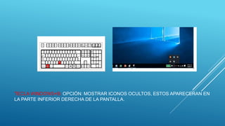 TECLA WINDOWS+B: OPCIÓN: MOSTRAR ICONOS OCULTOS, ESTOS APARECERAN EN
LA PARTE INFERIOR DERECHA DE LA PANTALLA.
 
