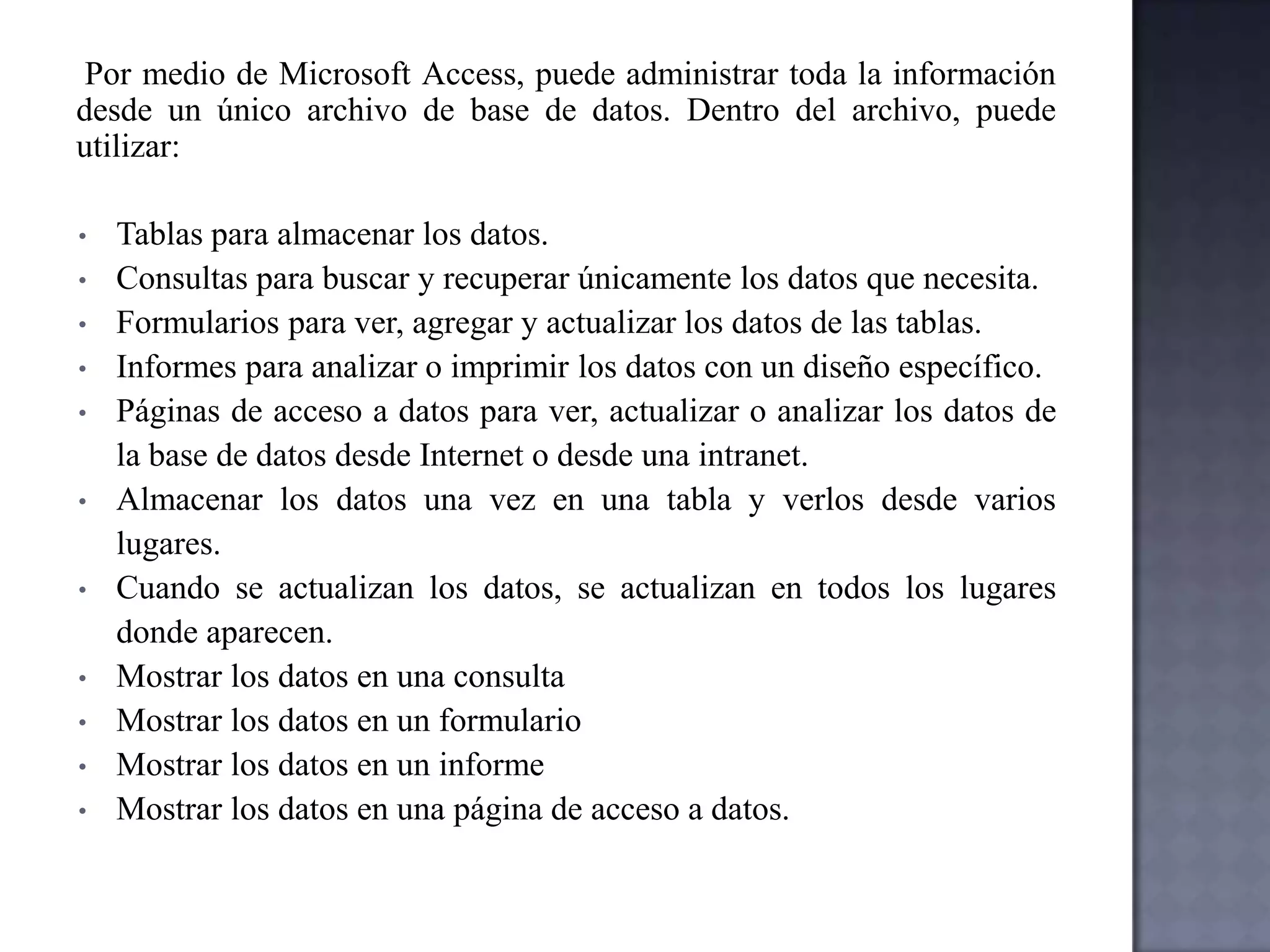  Por medio de Microsoft Access, puede administrar toda la información desde un único archivo de base de datos. Dentro del archivo, puede utilizar:Tablas para almacenar los datos.   