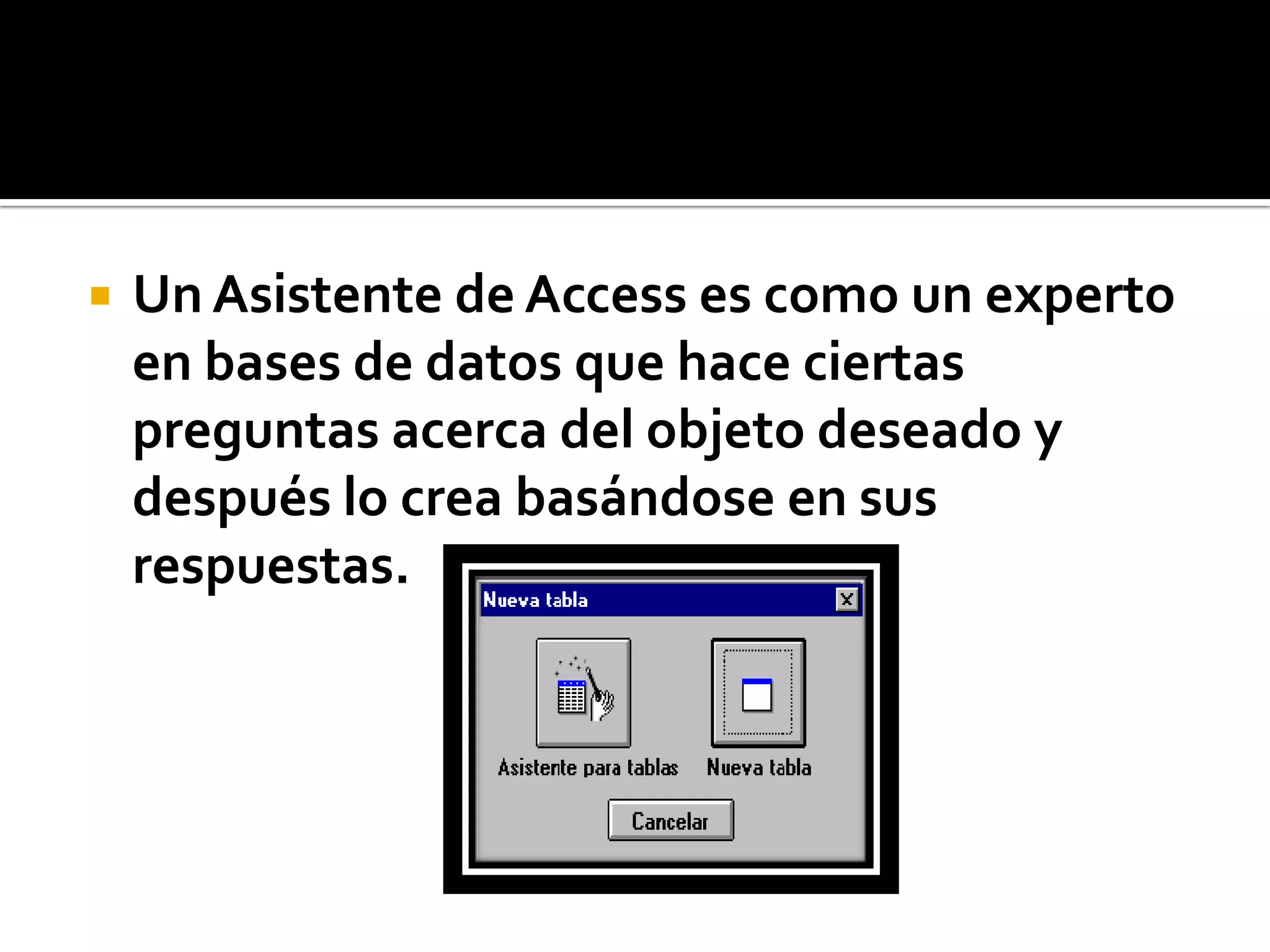  Un Asistente de Access es como un experto
en bases de datos que hace ciertas
preguntas acerca del objeto deseado y
después lo crea basándose en sus
respuestas.
 