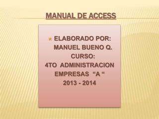 MANUAL DE ACCESS
 ELABORADO POR:
MANUEL BUENO Q.
CURSO:
4TO ADMINISTRACION
EMPRESAS “A “
2013 - 2014
 