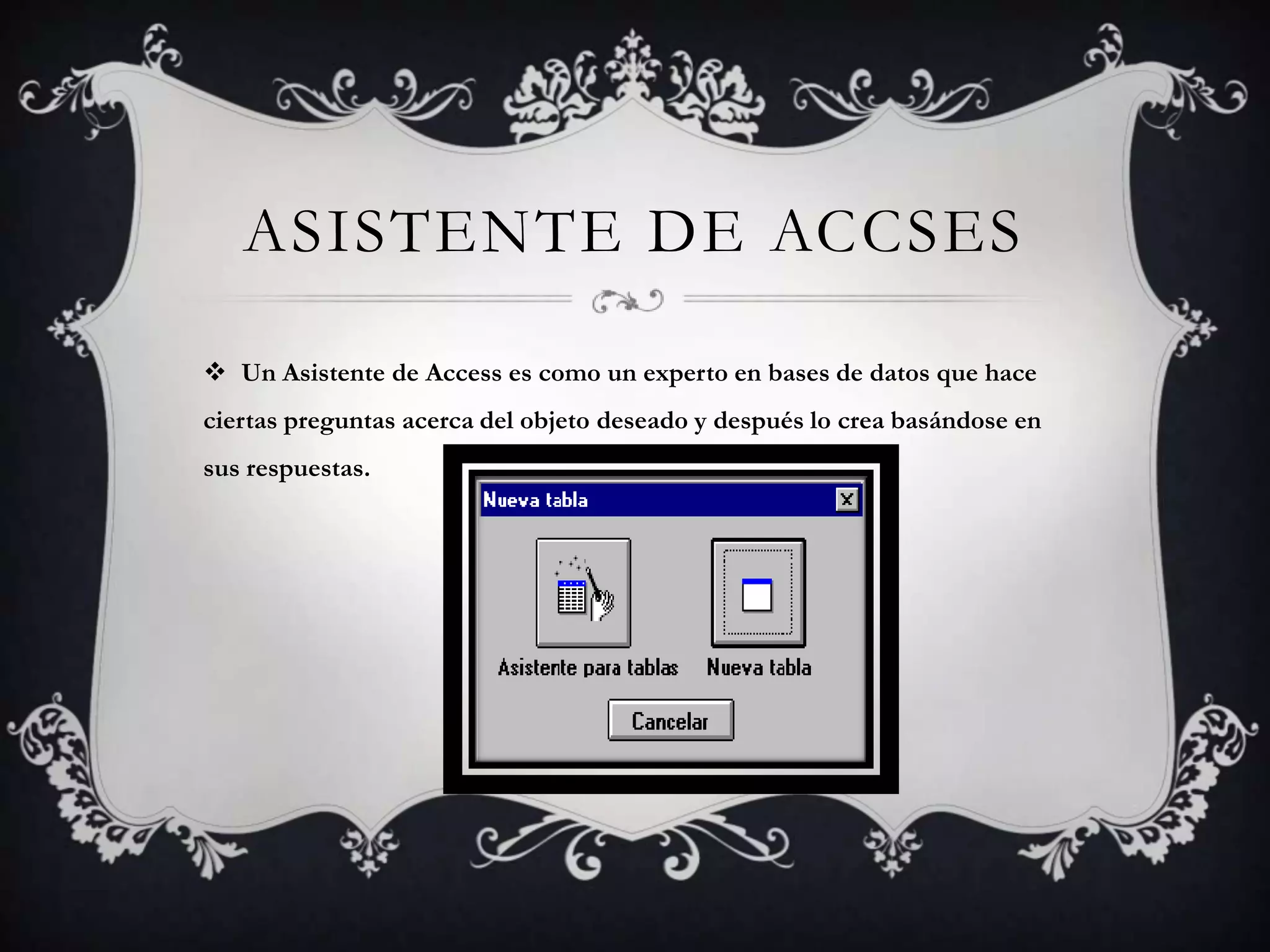 ASISTENTE DE ACCSES
 Un Asistente de Access es como un experto en bases de datos que hace
ciertas preguntas acerca del objeto deseado y después lo crea basándose en
sus respuestas.
 