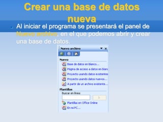 Crear una base de datos
nueva
 Al iniciar el programa se presentará el panel de
Nuevo archivo, en el que podemos abrir y crear
una base de datos.
 