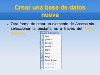 Crear una base de datos
nueva
 Otra forma de crear un elemento de Access sin
seleccionar la pestaña es a través del menú
Insertar.
 