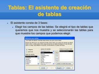Tablas: El asistente de creación
de tablas
 El asistente consta de 3 fases:
 Elegir los campos de las tablas: Se elegirá el tipo de tablas que
queremos que nos muestra y se seleccionarán las tablas para
que muestre los campos que podemos elegir.
 