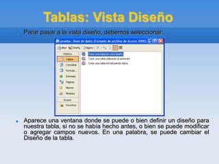 Tablas: Vista Diseño
 Parar pasar a la vista diseño, debemos seleccionar:
 Aparece una ventana donde se puede o bien definir un diseño para
nuestra tabla, si no se había hecho antes, o bien se puede modificar
o agregar campos nuevos. En una palabra, se puede cambiar el
Diseño de la tabla.
 