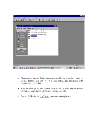 • Observemos que la Tabla vinculada se diferencia de la creada en
  la BD. destino con una “  ” la cual indica que solamente esta
  relacionada con la BD.

• Y así la tabla ya esta vinculada para poder ser utilizada para crear
  consultas, formularios e informes basados en ella.

• Damos doble clic en La Tabla para ver sus registros.
 