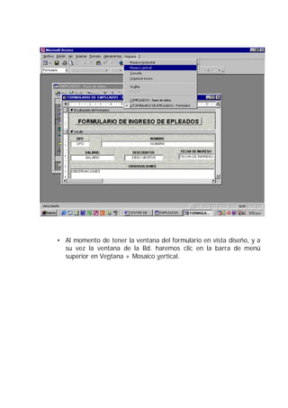 • Al momento de tener la ventana del formulario en vista diseño, y a
  su vez la ventana de la Bd. haremos clic en la barra de menú
  superior en Ventana + Mosaico vertical.
 