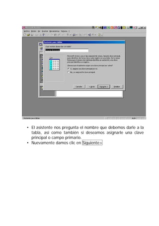 • El asistente nos pregunta el nombre que debemos darle a la
  tabla, así como también si deseamos asignarle una clave
  principal o campo primario.
• Nuevamente damos clic en Siguiente>
 