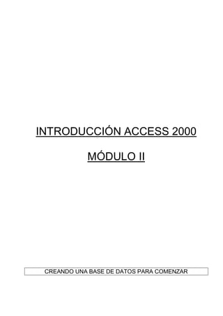 INTRODUCCIÓN ACCESS 2000

            MÓDULO II




 CREANDO UNA BASE DE DATOS PARA COMENZAR
 