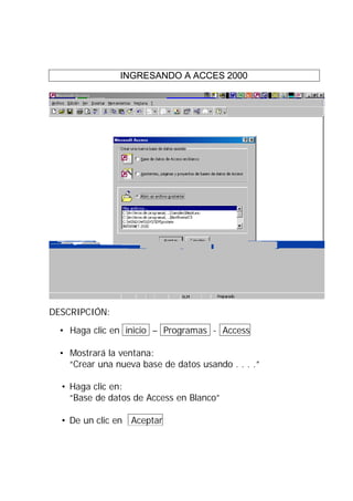 INGRESANDO A ACCES 2000




DESCRIPCIÓN:
  • Haga clic en inicio – Programas - Access

  • Mostrará la ventana:
    “Crear una nueva base de datos usando . . . .”

  • Haga clic en:
    “Base de datos de Access en Blanco”

  • De un clic en Aceptar
 