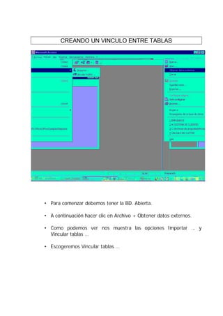 CREANDO UN VINCULO ENTRE TABLAS




• Para comenzar debemos tener la BD. Abierta.

• A continuación hacer clic en Archivo + Obtener datos externos.

• Como podemos ver nos muestra las opciones Importar … y
  Vincular tablas …

• Escogeremos Vincular tablas …
 