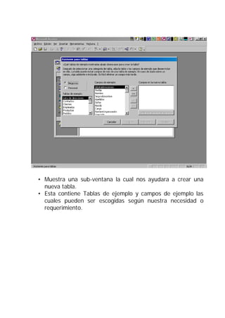 • Muestra una sub-ventana la cual nos ayudara a crear una
  nueva tabla.
• Esta contiene Tablas de ejemplo y campos de ejemplo las
  cuales pueden ser escogidas según nuestra necesidad o
  requerimiento.
 