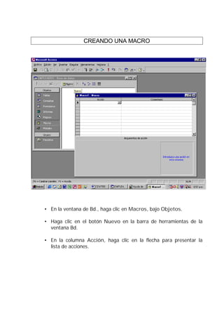 CREANDO UNA MACRO




• En la ventana de Bd., haga clic en Macros, bajo Objetos.

• Haga clic en el botón Nuevo en la barra de herramientas de la
  ventana Bd.

• En la columna Acción, haga clic en la flecha para presentar la
  lista de acciones.
 