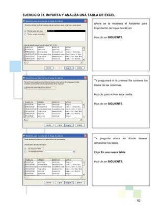 92
Ahora se te mostrará el Asistente para
Importación de hojas de cálculo.
Haz clic en SIGUIENTE.
Te preguntará si la primera fila contiene los
títulos de las columnas.
Haz clic para activar esta casilla.
Haz clic en SIGUIENTE.
Te pregunta ahora en donde deseas
almacenar los datos.
Elige En una nueva tabla.
Haz clic en SIGUIENTE.
EJERCICIO 31. IMPORTA Y ANALIZA UNA TABLA DE EXCEL
 