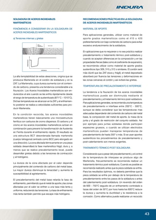 43
RECOMENDACIONES PRÁCTICAS EN LA SOLDADURA
DE ACEROS INOXIDABLES MARTENSÍTICOS
MATERIAL DE APORTE
Para aplicaciones generales, utilizar como material de
aporte grados martensíticos como el 410 o 420
preferentemente con bajo contenido de carbono para evitar
excesivo endurecimiento de la soldadura.
En aplicaciones que no requieran o no sea práctico realizar
precalentamiento o tratamiento térmico post-soldadura y
cuando se aceptan diferencias en la composición y en las
propiedades físicas (tales como el coeﬁciente de expansión),
se recomienda utilizar como material de aporte grados
austeníticos tipo 309, 310 y 312 o similares. El cordón será
más dúctil que las ZAT (dura y frágil); el metal depositado
absorberá por ﬂuencia las tensiones y deformaciones en
las zonas cercanas al cordón y así evitará las grietas.
TEMPERATURA DE PRECALENTAMIENTO E INTERPASE
La tendencia a la ﬁsuración de los aceros inoxidables
martensíticos puede ser disminuida mediante el
precalentamiento y el tratamiento térmico post-soldadura.
Paraaplicacionesgenerales,serecomiendaunatemperatura
de precalentamiento e interfase entre 200°C - 300°C,
aunque se debe considerar que las temperaturas mas
adecuadas dependerán del contenido de carbono del metal
base, la composición del metal de aporte, la masa de la
junta y el grado de restricción del conjunto soldado. Así
por ejemplo para juntas soldadas donde participen
espesores gruesos, o cuando se utilizan electrodos
martensíticos pueden manejarse temperaturas de
precalentamiento de hasta 350° o más. Si se usan aportes
austeníticos los procedimientos de precalentamiento y
post-calentamiento son menos exigentes.
TRATAMIENTO TÉRMICO POST SOLDADURA
Considerando que a pesar del precalentamiento y el control
de la temperatura de interpase se produce algo de
Martensita, frecuentemente se recomienda realizar un
tratamiento térmico post-soldadura. Cuando es posible se
recomienda realizarlo antes que la pieza soldada se enfríe.
Para los resultados óptimos, no debería permitirse que la
pieza soldada se enfríe por debajo de la temperatura de
precalentamiento entre los pasos de la soldadura o antes
del calentamiento post-soldadura. Un revenido del orden
de 600 - 750°C seguido de un enfriamiento controlado a
tazas del orden de 30°C por hora hasta los 600°C reduce
la dureza y aumenta la ductilidad y la resistencia a la
corrosión. Como alternativa puede realizarse un recocido
SOLDADURA DE ACEROS INOXIDABLES
MARTENSÍTICOS
FENÓMENOS A CONSIDERAR EN LA SOLDADURA DE
ACEROS INOXIDABLES MARTENSÍTICOS
a) Tensiones internas y grietas
La alta templabilidad de estas aleaciones, origina que se
produzca Martensita en el cordón de soldadura y en la
ZAT. La Martensita, cuya dureza aumenta con el conteni-
do de carbono, presenta una tendencia considerable a la
ﬁsuración. Los Aceros Inoxidables martensíticos son en-
durecidos al aire cuando se les enfría rápidamente desde
el rango de temperatura de austenitizado (871°C – 1010°C).
Dichas temperaturas se alcanzan en la ZAT y el enfriamien-
to posterior se realiza a velocidades suﬁcientes para pro-
ducir Martensita.
En la condición recocida, los aceros inoxidables
martensíticos tienen básicamente una microestructura
ferrítica con carburos de cromo dispersos. El carbono y el
cromo en los aceros inoxidables martensíticos actúan en
combinación para prevenir la transformación de Austenita
en Ferrita durante el enfriamiento rápido. El resultado es
una estructura BCT desordenada llamada martensíta
(cuerpo tetragonal centrado como BCC pero elongado en
una dirección). La zona afectada térmicamente en una pieza
soldada desarrollará la fase martensítica frágil, dura y, a
menos que se realice precalentamiento local, puede
desarrollar grietas debido a las tensiones de contracción
y al hidrógeno.
La dureza de la zona afectada por el calor depende
principalmente del contenido de carbono del metal base.
La mayor dureza disminuye la tenacidad y aumenta la
susceptibilidad al agrietamiento.
El precalentamiento del metal base retarda la tasa de
enfriamiento, permitiendo que el metal de aporte y las zonas
afectadas por el calor se enfríen a una tasa más lenta y
uniforme, reduciendo las tensiones. La tasa de enfriamiento
más lenta también permite que escape más hidrógeno.
manual acero inoxidable.indd 43manual acero inoxidable.indd 43 04-03-10 13:2704-03-10 13:27
 