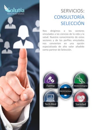 Nos dirigimos a los sectores
vinculados a las ciencias de la vida y la
salud. Nuestro conocimiento de estos
sectores y de los perfiles vinculados
nos convierten en una opción
especializada de alto valor añadido
como partner de Selección.
SERVICIOS:
CONSULTORÍA
SELECCIÓN
10
 