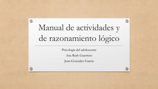Manual de actividades y
de razonamiento lógico
Psicología del adolescente
Ana Ruth Guerrero
Juan Gonzalez Garcia
 