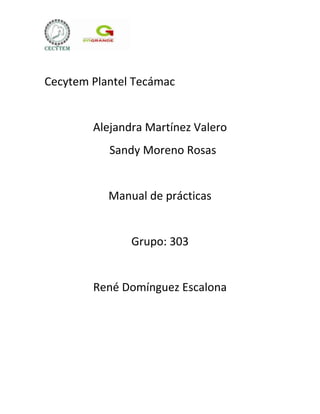 Cecytem Plantel Tecámac


        Alejandra Martínez Valero
           Sandy Moreno Rosas


           Manual de prácticas


               Grupo: 303


        René Domínguez Escalona
 