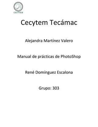 Cecytem Tecámac

   Alejandra Martínez Valero


Manual de prácticas de PhotoShop


   René Domínguez Escalona


          Grupo: 303
 