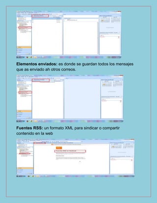 Elementos enviados: es donde se guardan todos los mensajes
que as enviado ah otros correos.
Fuentes RSS: un formato XML para sindicar o compartir
contenido en la web
 