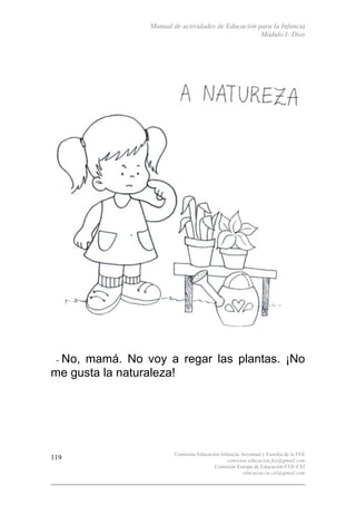 Manual de actividades de Educación para la Infancia
Módulo I- Dios
Comisión Educación Infancia, Juventud y Familia de la FEE
comision.educacion.fee@gmail.com
Comisión Europa de Educación CEE-CEI
educacao.eu.cei@gmail.com
119
- No, mamá. No voy a regar las plantas. ¡No
me gusta la naturaleza!
 
