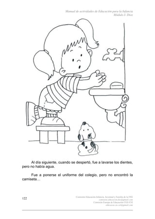 Manual de actividades de Educación para la Infancia
Módulo I- Dios
Comisión Educación Infancia, Juventud y Familia de la FEE
comision.educacion.fee@gmail.com
Comisión Europa de Educación CEE-CEI
educacao.eu.cei@gmail.com
122
Al día siguiente, cuando se despertó, fue a lavarse los dientes,
pero no había agua.
Fue a ponerse el uniforme del colegio, pero no encontró la
camiseta…
 