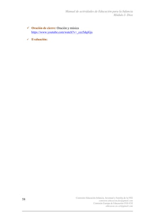 Manual de actividades de Educación para la Infancia
Módulo I- Dios
Comisión Educación Infancia, Juventud y Familia de la FEE
comision.educacion.fee@gmail.com
Comisión Europa de Educación CEE-CEI
educacao.eu.cei@gmail.com
58
" Oración de cierre: Oración y música
https://www.youtube.com/watch?v=_cez5dqiGjs
" Evaluación:
 