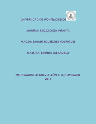 UNIVERSIDAD DE MONTEMORELOS
MATERIA: PSICOLOGÍA INFANTIL
MAGDA SARAHÍ RODRÍGUEZ RODRÍGUEZ
MAESTRA: BRENDA TABRADILLO
MONTEMORELOS NUEVO LEÓN A 15 NOVIEMBRE
2013
 