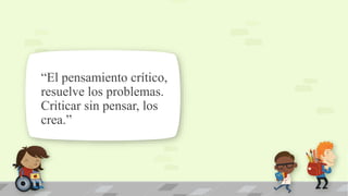 “El pensamiento crítico,
resuelve los problemas.
Criticar sin pensar, los
crea.”
 