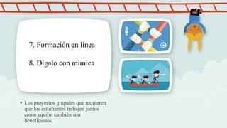 • Los proyectos grupales que requieren
que los estudiantes trabajen juntos
como equipo también son
beneficiosos.
7. Formación en línea
8. Dígalo con mímica
 